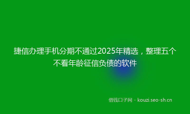 捷信办理手机分期不通过2025年精选，整理五个不看年龄征信负债的软件