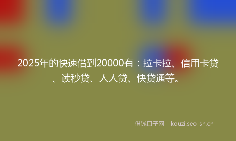 2025年的快速借到20000有：拉卡拉、信用卡贷、读秒贷、人人贷、快贷通等。