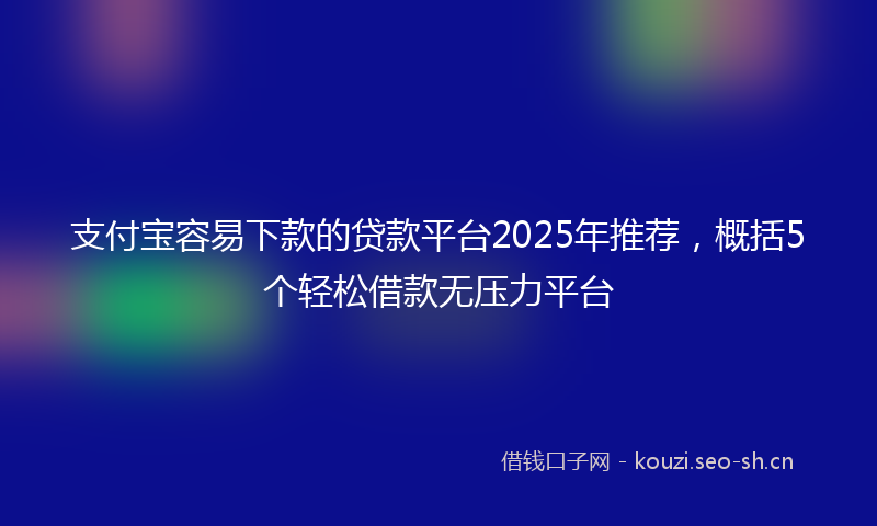 支付宝容易下款的贷款平台2025年推荐，概括5个轻松借款无压力平台