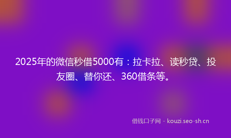 2025年的微信秒借5000有：拉卡拉、读秒贷、投友圈、替你还、360借条等。