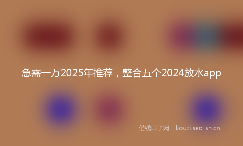 急需一万2025年推荐，整合五个2024放水app