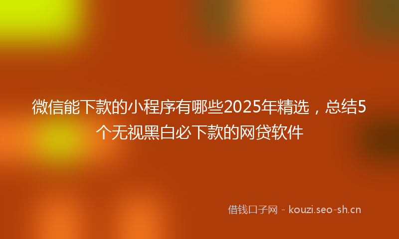 微信能下款的小程序有哪些2025年精选，总结5个无视黑白必下款的网贷软件
