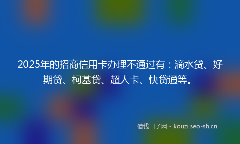2025年的招商信用卡办理不通过有：滴水贷、好期贷、柯基贷、超人卡、快贷通等。