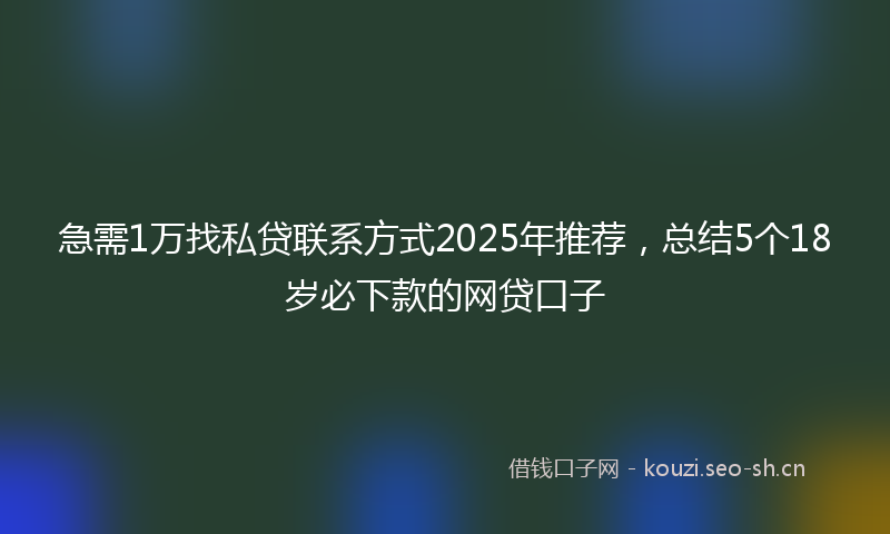 急需1万找私贷联系方式2025年推荐，总结5个18岁必下款的网贷口子
