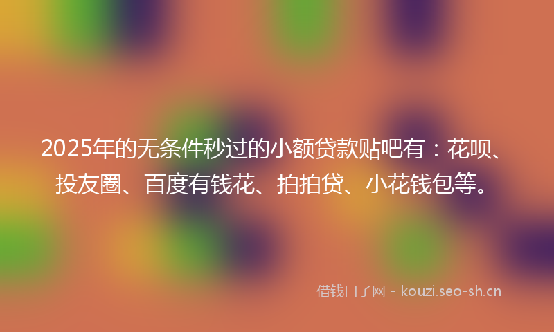 2025年的无条件秒过的小额贷款贴吧有：花呗、投友圈、百度有钱花、拍拍贷、小花钱包等。