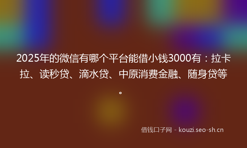 2025年的微信有哪个平台能借小钱3000有:拉卡拉、读秒贷、滴水贷、中原消费金融、随身贷等。