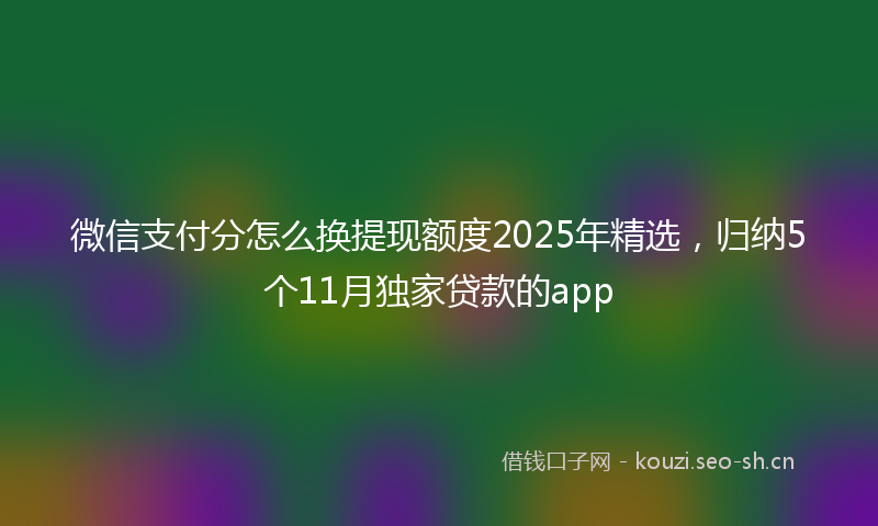 微信支付分怎么换提现额度2025年精选，归纳5个11月独家贷款的app