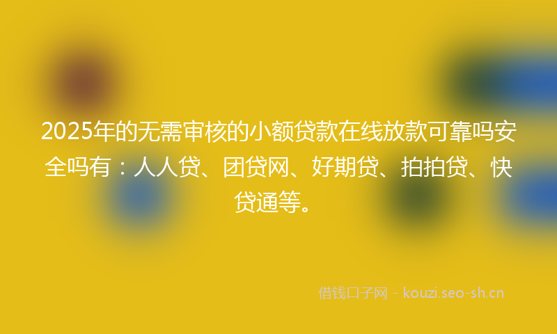 2025年的无需审核的小额贷款在线放款可靠吗安全吗有：人人贷、团贷网、好期贷、拍拍贷、快贷通等。