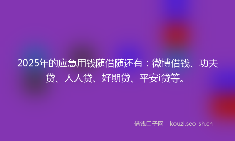 2025年的应急用钱随借随还有：微博借钱、功夫贷、人人贷、好期贷、平安i贷等。