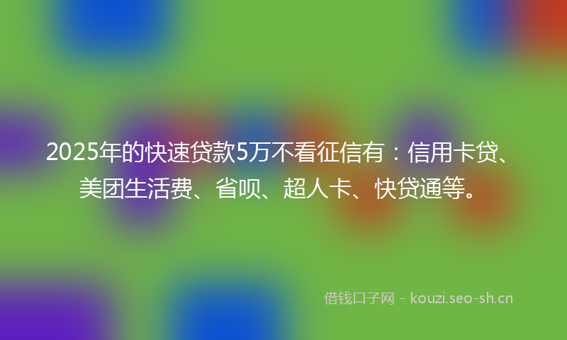 2025年的快速贷款5万不看征信有：信用卡贷、美团生活费、省呗、超人卡、快贷通等。