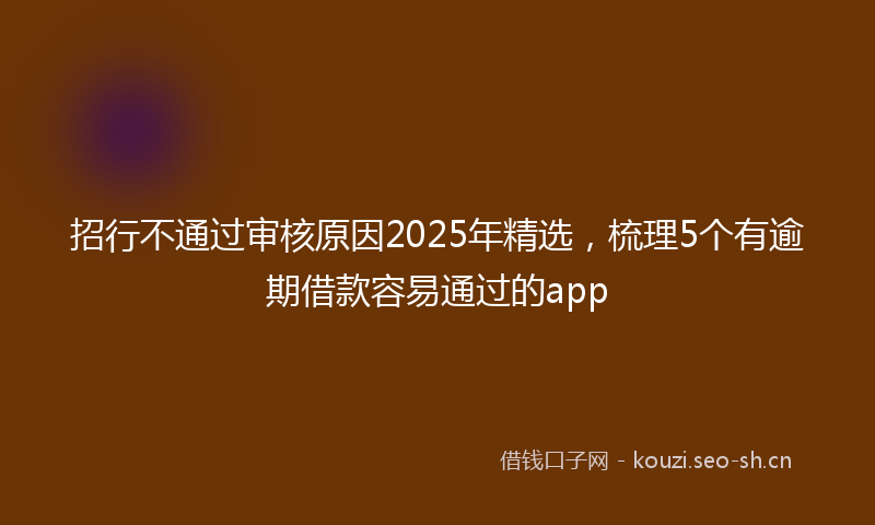 招行不通过审核原因2025年精选，梳理5个有逾期借款容易通过的app