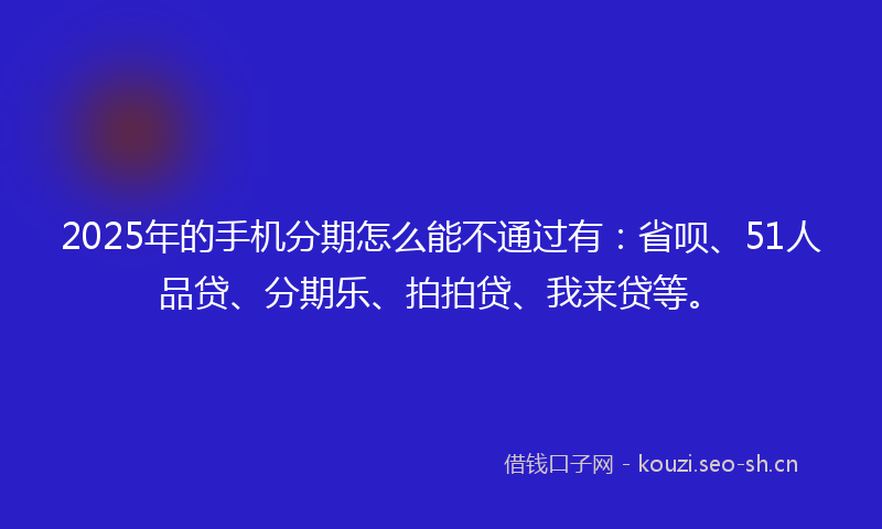 2025年的手机分期怎么能不通过有:省呗、51人品贷、分期乐、拍拍贷、我来贷等。