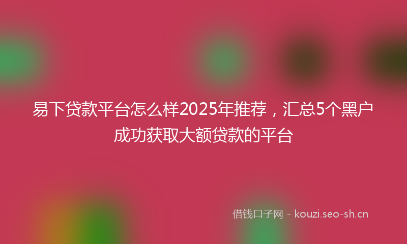 易下贷款平台怎么样2025年推荐，汇总5个黑户成功获取大额贷款的平台
