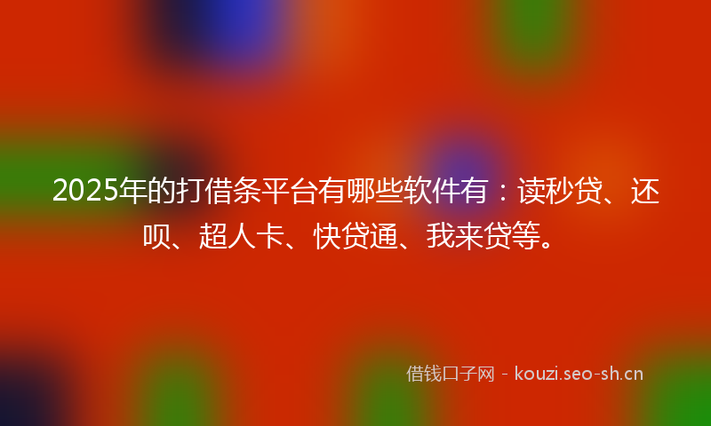 2025年的打借条平台有哪些软件有：读秒贷、还呗、超人卡、快贷通、我来贷等。