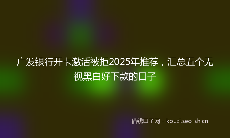广发银行开卡激活被拒2025年推荐，汇总五个无视黑白好下款的口子