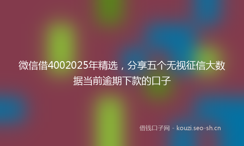 微信借4002025年精选，分享五个无视征信大数据当前逾期下款的口子