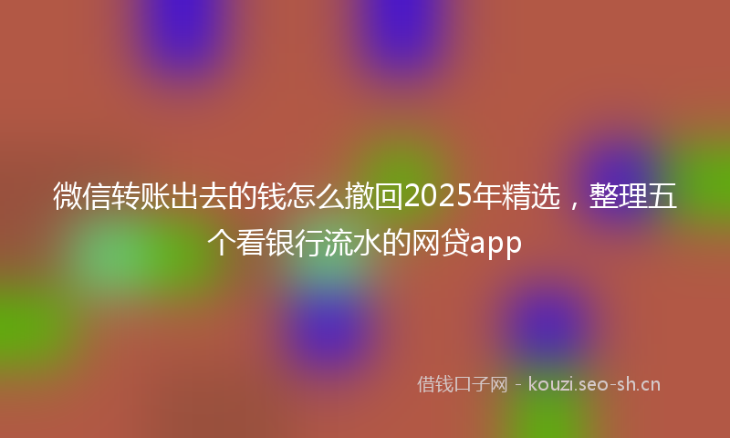 微信转账出去的钱怎么撤回2025年精选，整理五个看银行流水的网贷app