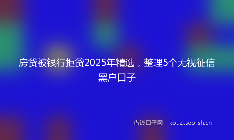 房贷被银行拒贷2025年精选，整理5个无视征信黑户口子