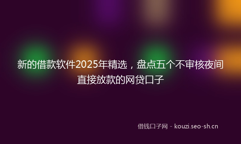 新的借款软件2025年精选，盘点五个不审核夜间直接放款的网贷口子