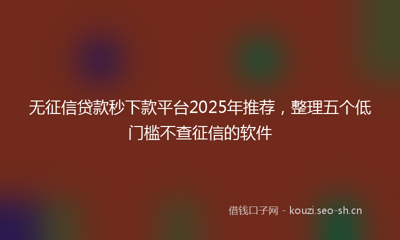 无征信贷款秒下款平台2025年推荐，整理五个低门槛不查征信的软件