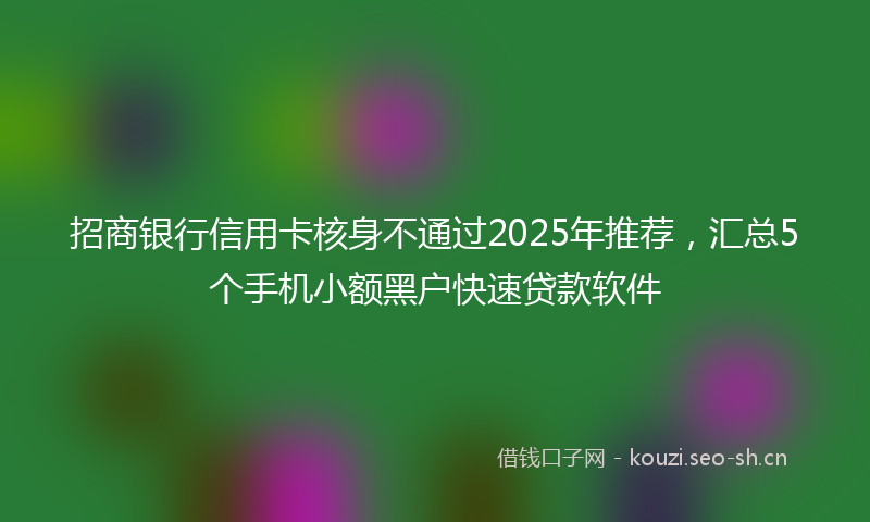 招商银行信用卡核身不通过2025年推荐，汇总5个手机小额黑户快速贷款软件
