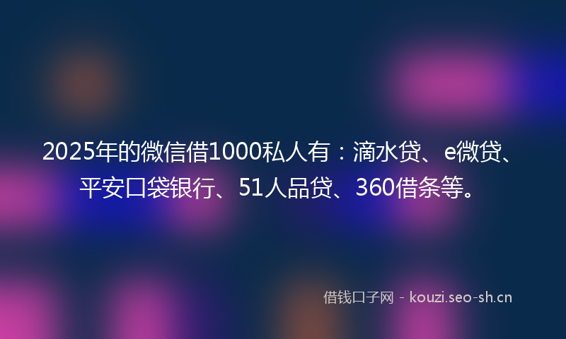 2025年的微信借1000私人有：滴水贷、e微贷、平安口袋银行、51人品贷、360借条等。