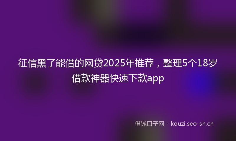 征信黑了能借的网贷2025年推荐，整理5个18岁借款神器快速下款app