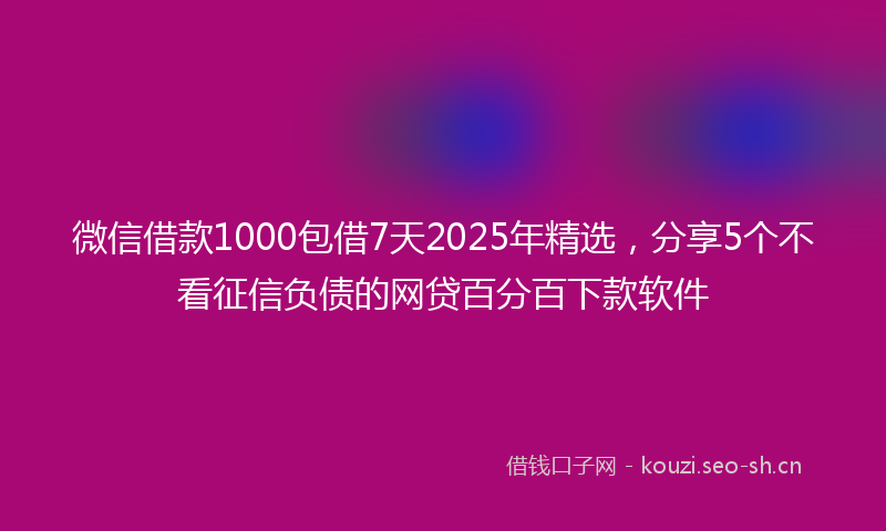 微信借款1000包借7天2025年精选，分享5个不看征信负债的网贷百分百下款软件