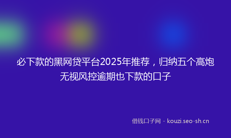 必下款的黑网贷平台2025年推荐，归纳五个高炮无视风控逾期也下款的口子