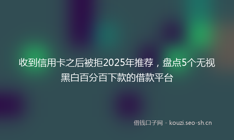 收到信用卡之后被拒2025年推荐，盘点5个无视黑白百分百下款的借款平台