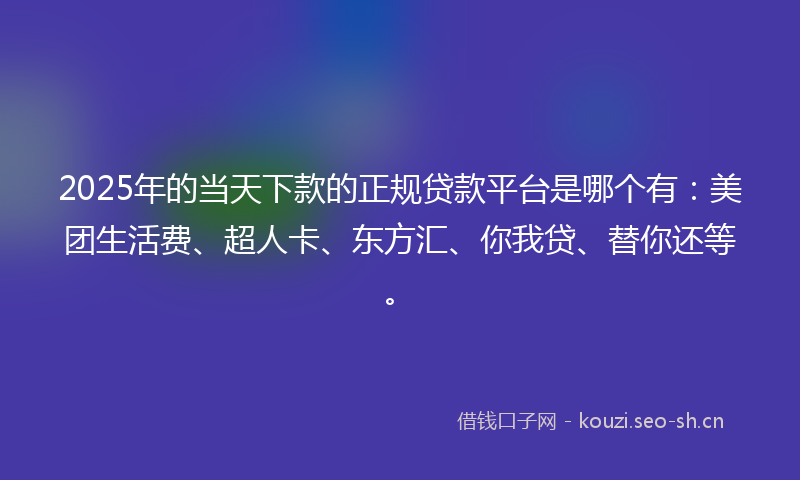 2025年的当天下款的正规贷款平台是哪个有：美团生活费、超人卡、东方汇、你我贷、替你还等。