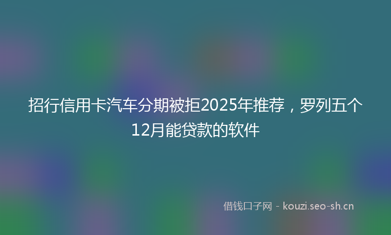 招行信用卡汽车分期被拒2025年推荐，罗列五个12月能贷款的软件