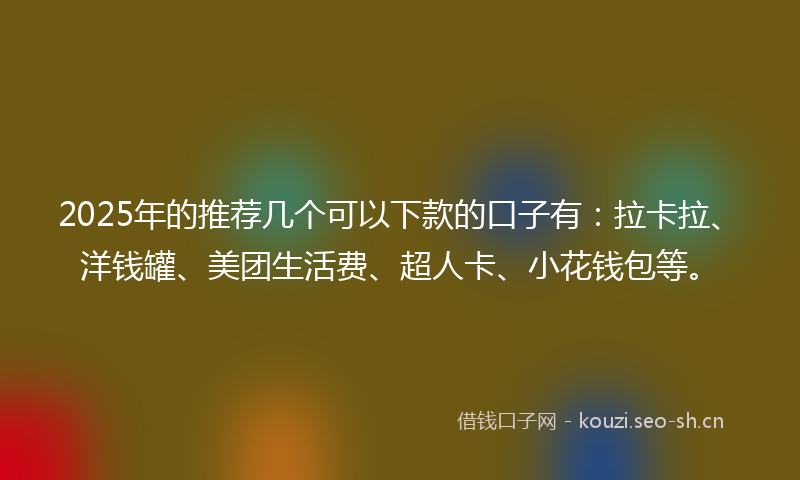 2025年的推荐几个可以下款的口子有：拉卡拉、洋钱罐、美团生活费、超人卡、小花钱包等。