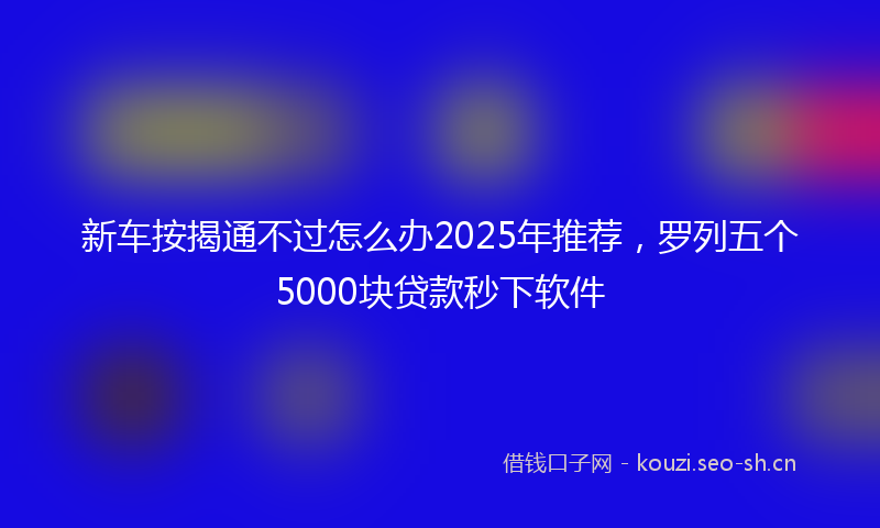新车按揭通不过怎么办2025年推荐，罗列五个5000块贷款秒下软件