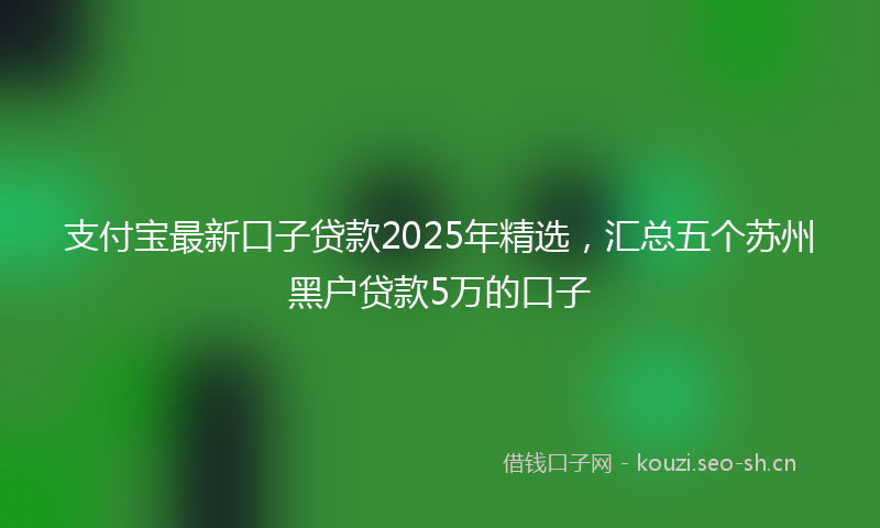 支付宝最新口子贷款2025年精选，汇总五个苏州黑户贷款5万的口子