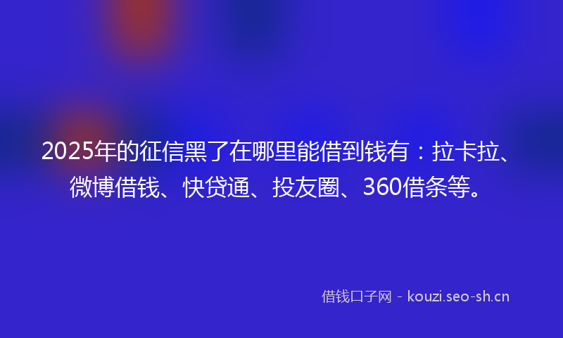 2025年的征信黑了在哪里能借到钱有：拉卡拉、微博借钱、快贷通、投友圈、360借条等。