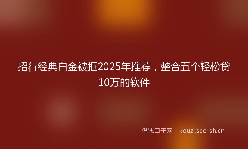 招行经典白金被拒2025年推荐，整合五个轻松贷10万的软件
