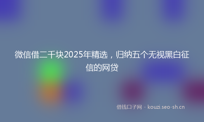 微信借二千块2025年精选，归纳五个无视黑白征信的网贷