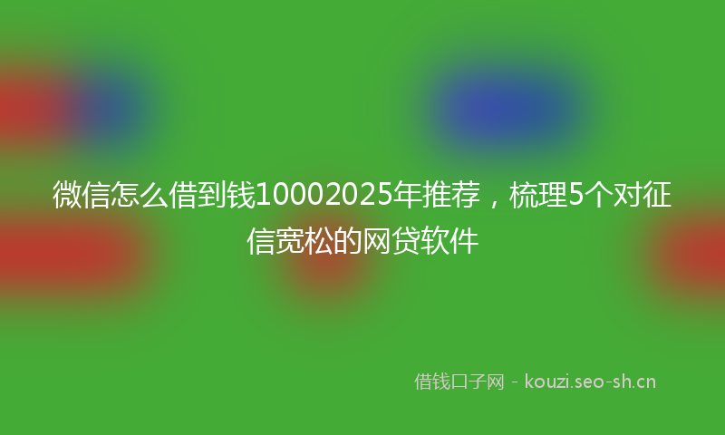 微信怎么借到钱10002025年推荐,梳理5个对征信宽松的网贷软件
