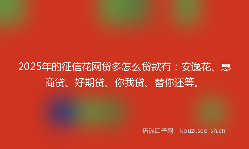 2025年的征信花网贷多怎么贷款有：安逸花、惠商贷、好期贷、你我贷、替你还等。