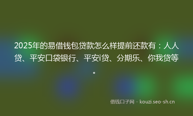 2025年的易借钱包贷款怎么样提前还款有：人人贷、平安口袋银行、平安i贷、分期乐、你我贷等。