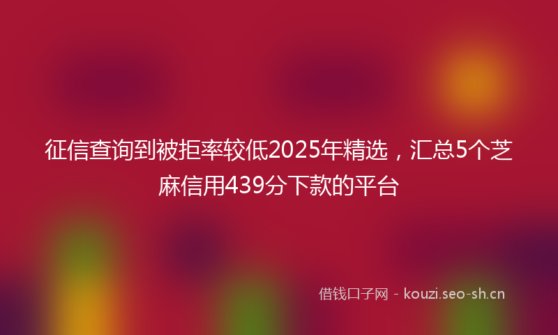 征信查询到被拒率较低2025年精选，汇总5个芝麻信用439分下款的平台