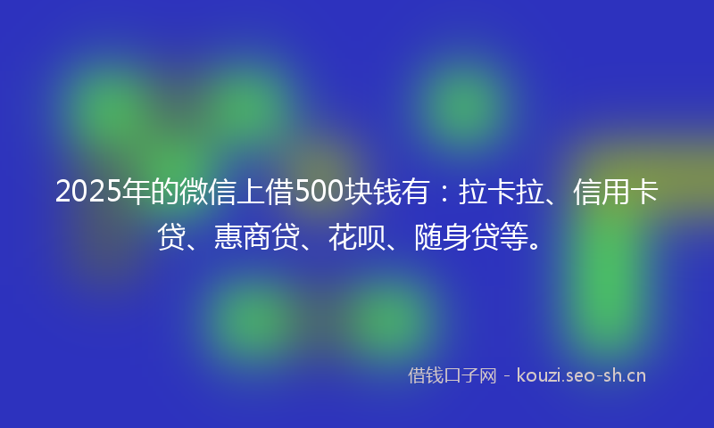 2025年的微信上借500块钱有：拉卡拉、信用卡贷、惠商贷、花呗、随身贷等。
