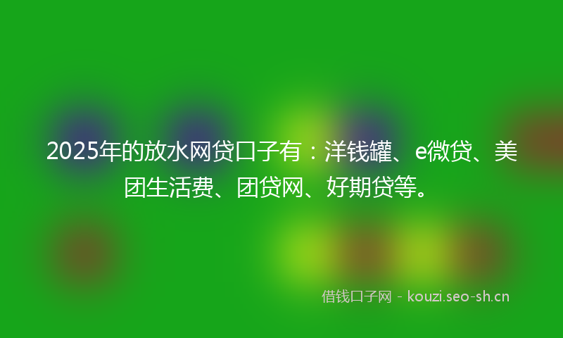 2025年的放水网贷口子有：洋钱罐、e微贷、美团生活费、团贷网、好期贷等。
