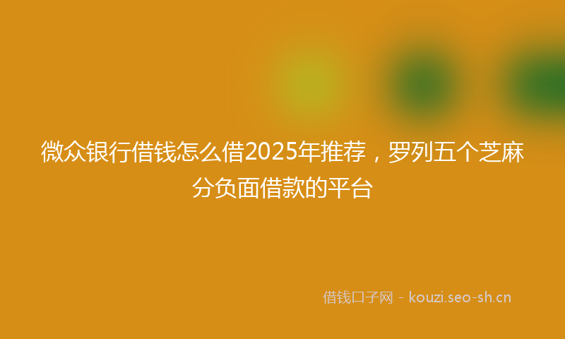 微众银行借钱怎么借2025年推荐,罗列五个芝麻分负面借款的平台