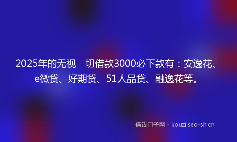2025年的无视一切借款3000必下款有：安逸花、e微贷、好期贷、51人品贷、融逸花等。