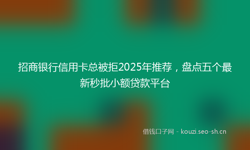 招商银行信用卡总被拒2025年推荐，盘点五个最新秒批小额贷款平台