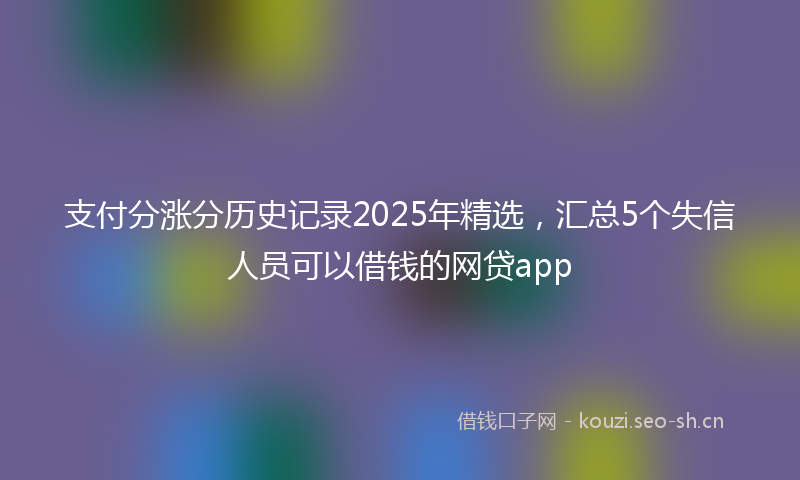 支付分涨分历史记录2025年精选，汇总5个失信人员可以借钱的网贷app