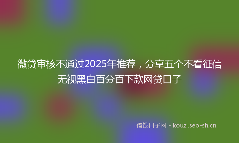 微贷审核不通过2025年推荐，分享五个不看征信无视黑白百分百下款网贷口子