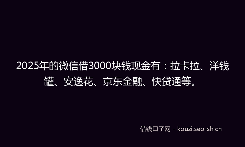 2025年的微信借3000块钱现金有：拉卡拉、洋钱罐、安逸花、京东金融、快贷通等。
